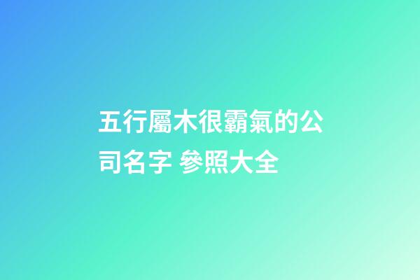 五行屬木很霸氣的公司名字 參照大全-第1張-公司起名-玄機派